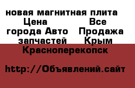 новая магнитная плита › Цена ­ 10 000 - Все города Авто » Продажа запчастей   . Крым,Красноперекопск